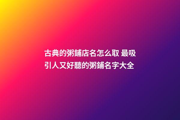古典的粥鋪店名怎么取 最吸引人又好聽的粥鋪名字大全